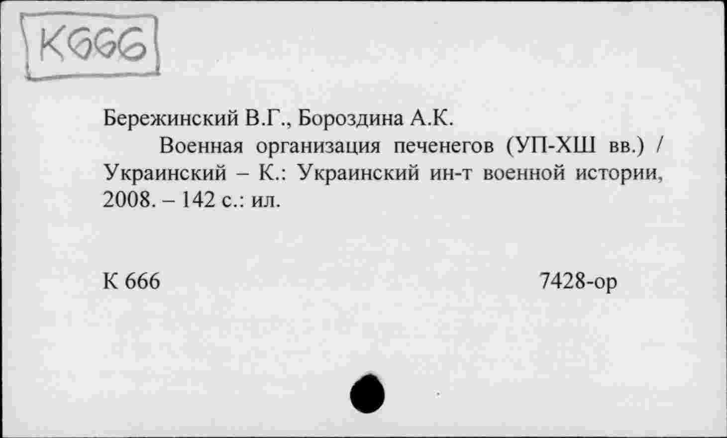 ﻿Бережинский В.Г., Бороздина А.К.
Военная организация печенегов (УП-ХШ вв.) / Украинский - К.: Украинский ин-т военной истории, 2008. - 142 с.: ил.
К 666	7428-ор